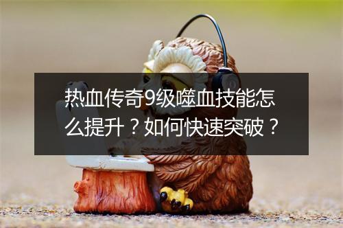 热血传奇9级噬血技能怎么提升？如何快速突破？