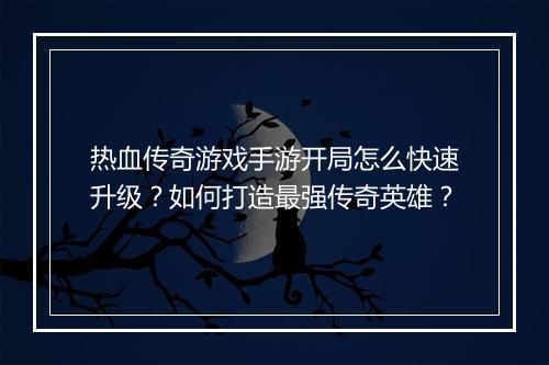 热血传奇游戏手游开局怎么快速升级？如何打造最强传奇英雄？
