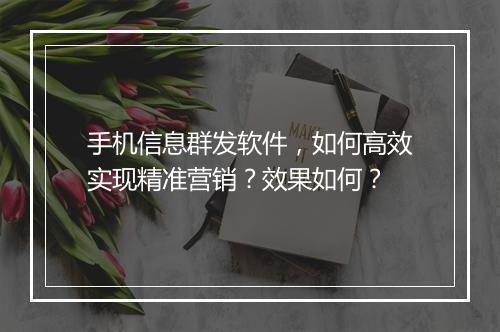 手机信息群发软件，如何高效实现精准营销？效果如何？