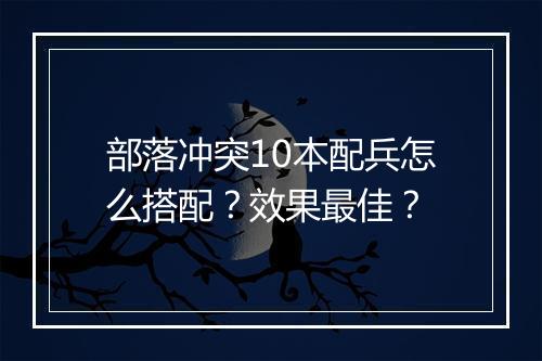 部落冲突10本配兵怎么搭配？效果最佳？