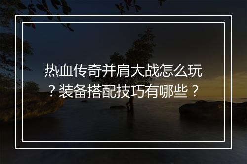 热血传奇并肩大战怎么玩？装备搭配技巧有哪些？