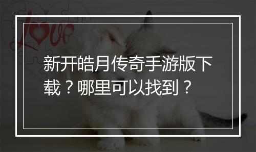新开皓月传奇手游版下载？哪里可以找到？