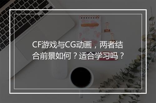 CF游戏与CG动画，两者结合前景如何？适合学习吗？