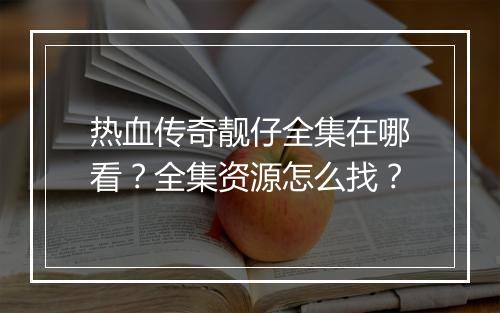 热血传奇靓仔全集在哪看？全集资源怎么找？