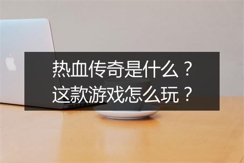 热血传奇是什么？这款游戏怎么玩？