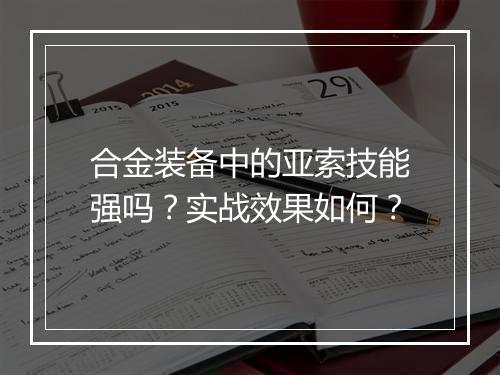 合金装备中的亚索技能强吗？实战效果如何？