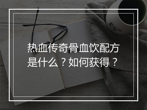 热血传奇骨血饮配方是什么？如何获得？