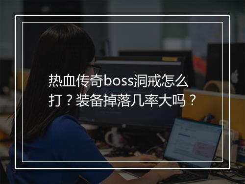 热血传奇boss洞戒怎么打？装备掉落几率大吗？