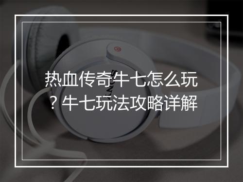 热血传奇牛七怎么玩？牛七玩法攻略详解