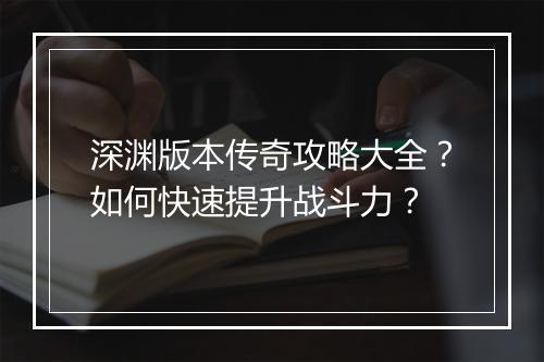 深渊版本传奇攻略大全？如何快速提升战斗力？