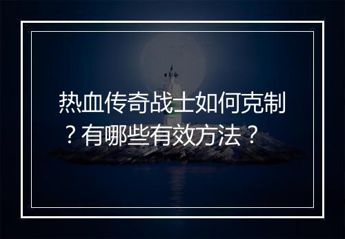 热血传奇战士如何克制？有哪些有效方法？