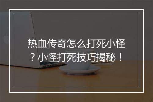 热血传奇怎么打死小怪？小怪打死技巧揭秘！
