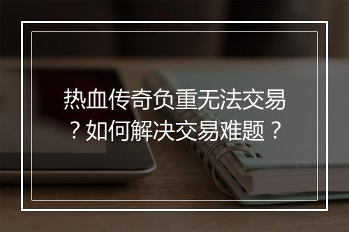 热血传奇负重无法交易？如何解决交易难题？