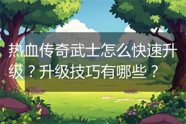 热血传奇武士怎么快速升级？升级技巧有哪些？