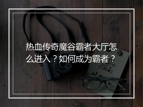 热血传奇魔谷霸者大厅怎么进入？如何成为霸者？