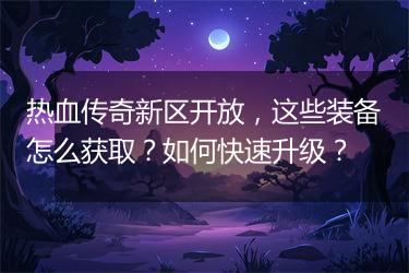 热血传奇新区开放，这些装备怎么获取？如何快速升级？