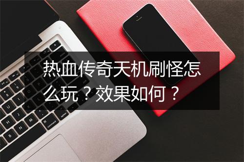 热血传奇天机刷怪怎么玩？效果如何？