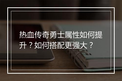 热血传奇勇士属性如何提升？如何搭配更强大？
