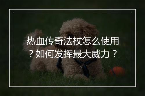 热血传奇法杖怎么使用？如何发挥最大威力？