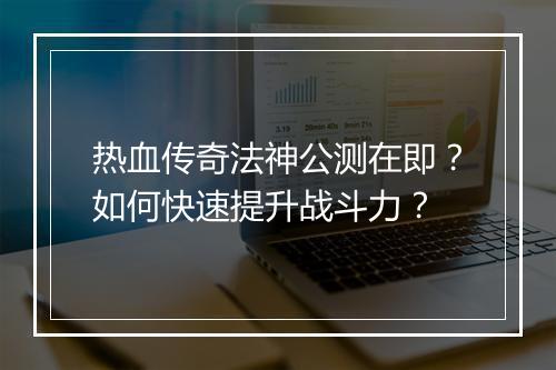 热血传奇法神公测在即？如何快速提升战斗力？