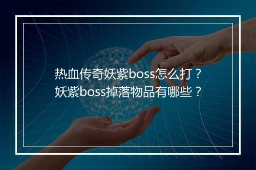 热血传奇妖紫boss怎么打？妖紫boss掉落物品有哪些？