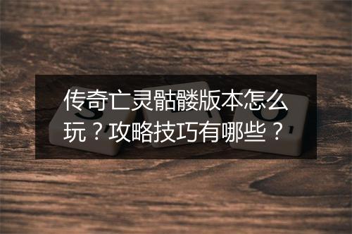 传奇亡灵骷髅版本怎么玩？攻略技巧有哪些？