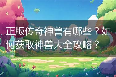 正版传奇神兽有哪些？如何获取神兽大全攻略？