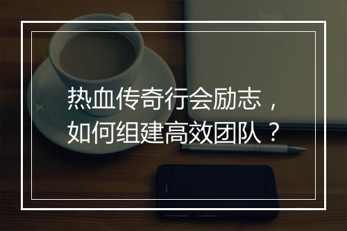 热血传奇行会励志，如何组建高效团队？