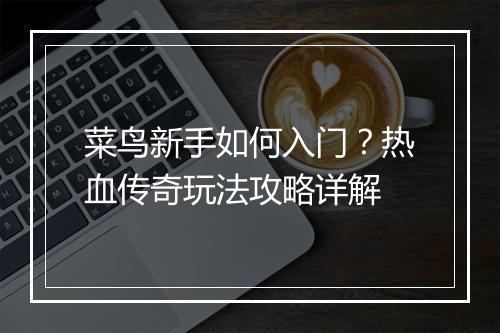 菜鸟新手如何入门？热血传奇玩法攻略详解