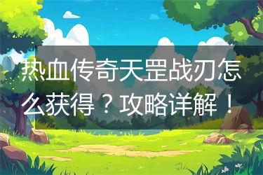 热血传奇天罡战刃怎么获得？攻略详解！