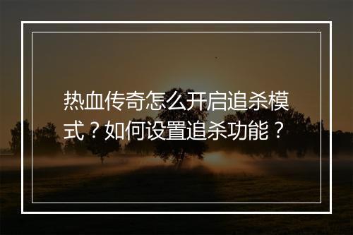 热血传奇怎么开启追杀模式？如何设置追杀功能？