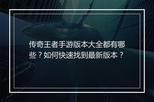 传奇王者手游版本大全都有哪些？如何快速找到最新版本？