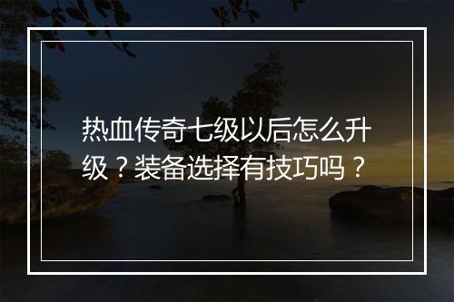 热血传奇七级以后怎么升级？装备选择有技巧吗？