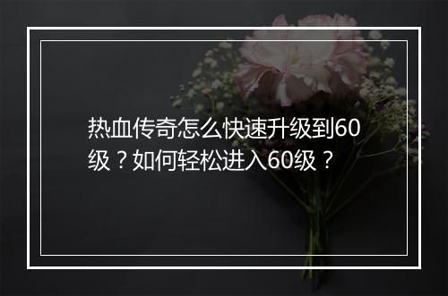 热血传奇怎么快速升级到60级？如何轻松进入60级？