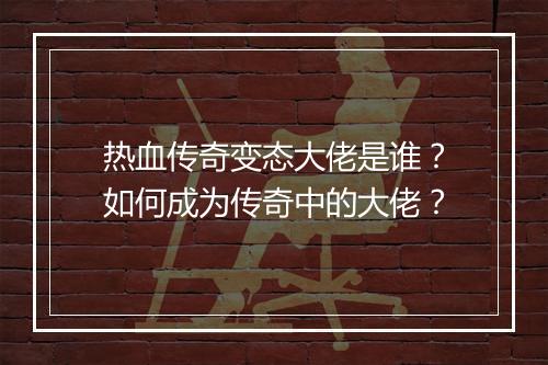 热血传奇变态大佬是谁？如何成为传奇中的大佬？