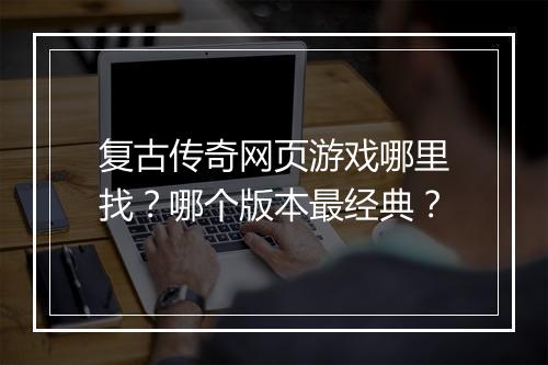复古传奇网页游戏哪里找？哪个版本最经典？