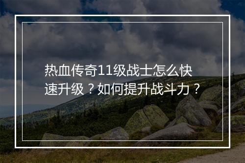热血传奇11级战士怎么快速升级？如何提升战斗力？