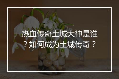 热血传奇土城大神是谁？如何成为土城传奇？