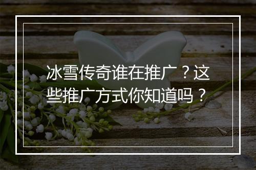 冰雪传奇谁在推广？这些推广方式你知道吗？