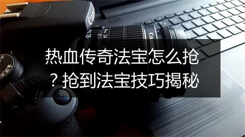 热血传奇法宝怎么抢？抢到法宝技巧揭秘