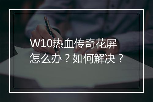W10热血传奇花屏怎么办？如何解决？