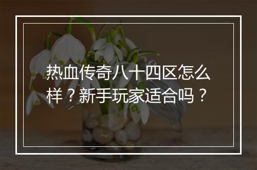 热血传奇八十四区怎么样?新手玩家适合吗?