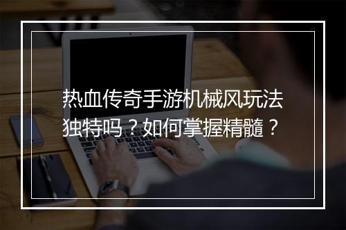 热血传奇手游机械风玩法独特吗？如何掌握精髓？