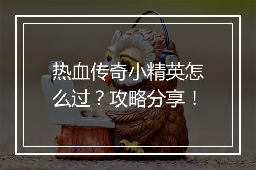 热血传奇小精英怎么过？攻略分享！