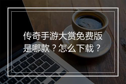 传奇手游大赏免费版是哪款？怎么下载？