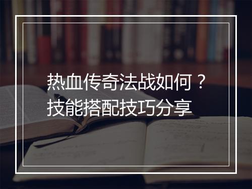 热血传奇法战如何？技能搭配技巧分享