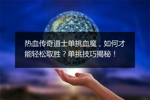 热血传奇道士单挑血魔，如何才能轻松取胜？单挑技巧揭秘！