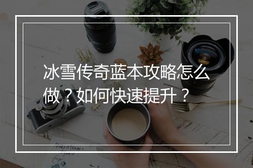 冰雪传奇蓝本攻略怎么做？如何快速提升？