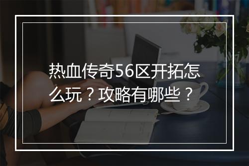 热血传奇56区开拓怎么玩？攻略有哪些？