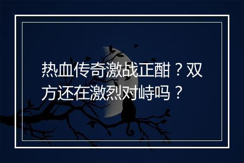 热血传奇激战正酣？双方还在激烈对峙吗？
